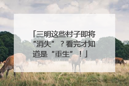 三明这些村子即将“消失”？看完才知道是“重生”！