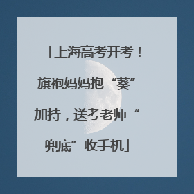 上海高考开考！旗袍妈妈抱“葵”加持，送考老师“兜底”收手机