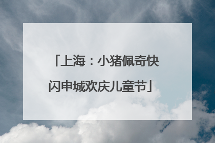 上海：小猪佩奇快闪申城欢庆儿童节