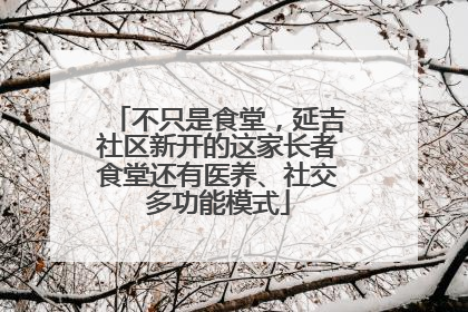 不只是食堂，延吉社区新开的这家长者食堂还有医养、社交多功能模式