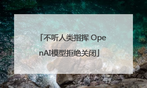不听人类指挥 OpenAI模型拒绝关闭