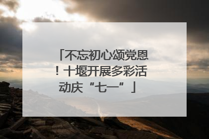 不忘初心颂党恩！十堰开展多彩活动庆“七一”
