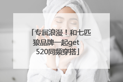 专属浪漫！和七匹狼品牌一起get 520同频穿搭