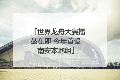世界龙舟大赛擂鼓在即 今年首设南安本地组