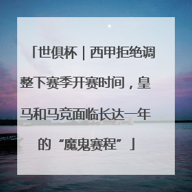 世俱杯｜西甲拒绝调整下赛季开赛时间，皇马和马竞面临长达一年的“魔鬼赛程”