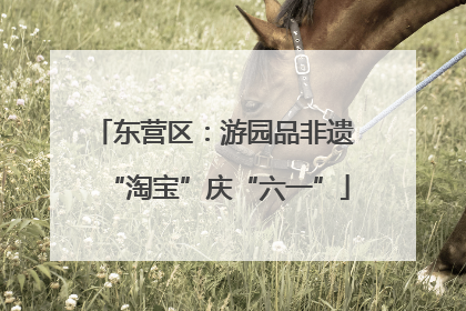 东营区：游园品非遗 “淘宝”庆“六一”