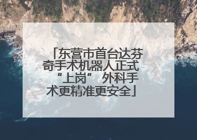 东营市首台达芬奇手术机器人正式“上岗” 外科手术更精准更安全