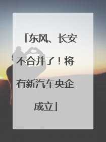 东风、长安不合并了！将有新汽车央企成立
