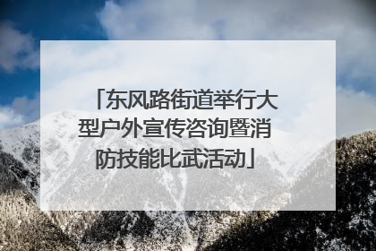 东风路街道举行大型户外宣传咨询暨消防技能比武活动
