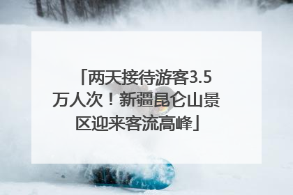 两天接待游客3.5万人次！新疆昆仑山景区迎来客流高峰