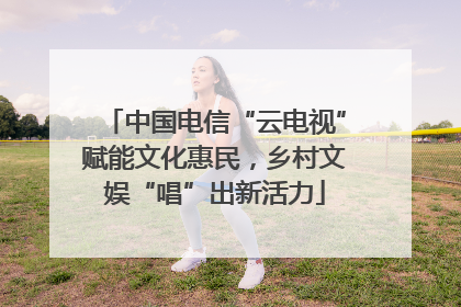 中国电信“云电视”赋能文化惠民，乡村文娱“唱”出新活力
