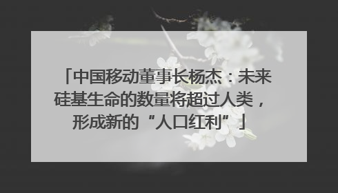 中国移动董事长杨杰：未来硅基生命的数量将超过人类，形成新的“人口红利”
