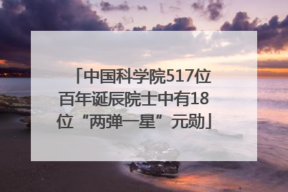 中国科学院517位百年诞辰院士中有18位“两弹一星”元勋