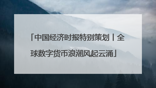 中国经济时报特别策划丨全球数字货币浪潮风起云涌