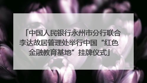 中国人民银行永州市分行联合李达故居管理处举行中国“红色金融教育基地”挂牌仪式