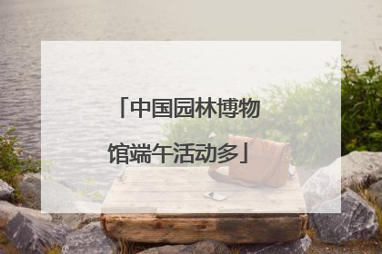 中国园林博物馆端午活动多