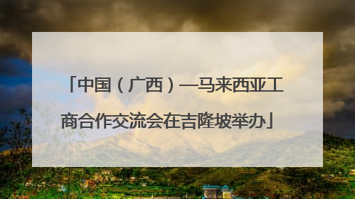 中国（广西）—马来西亚工商合作交流会在吉隆坡举办