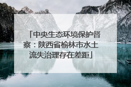 中央生态环境保护督察：陕西省榆林市水土流失治理存在差距