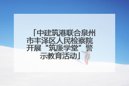 中建筑港联合泉州市丰泽区人民检察院开展“筑廉学堂”警示教育活动