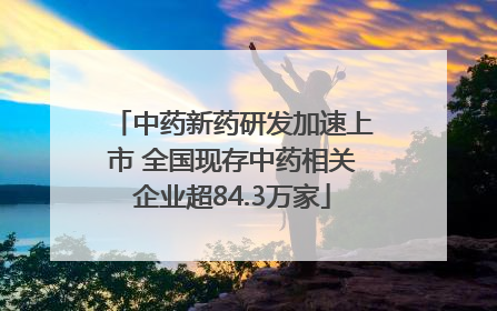 中药新药研发加速上市 全国现存中药相关企业超84.3万家