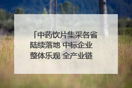 中药饮片集采各省陆续落地 中标企业整体乐观 全产业链洗牌已开始｜传真