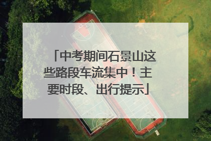 中考期间石景山这些路段车流集中！主要时段、出行提示