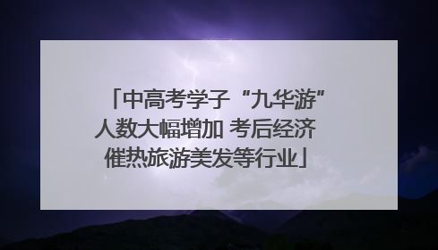 中高考学子“九华游”人数大幅增加 考后经济催热旅游美发等行业