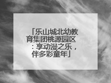 乐山城北幼教育集团桃源园区：享动漫之乐，伴多彩童年
