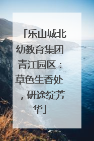 乐山城北幼教育集团青江园区：草色生香处，研途绽芳华