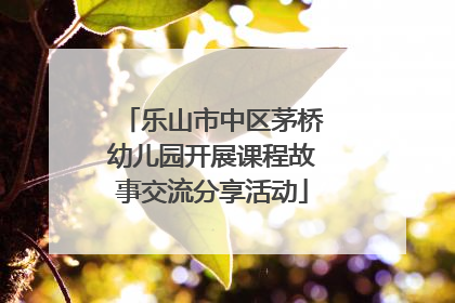 乐山市中区茅桥幼儿园开展课程故事交流分享活动