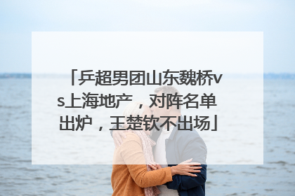乒超男团山东魏桥vs上海地产，对阵名单出炉，王楚钦不出场