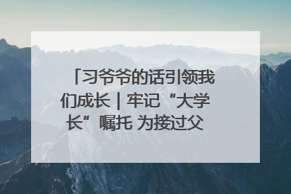 习爷爷的话引领我们成长｜牢记“大学长”嘱托 为接过父辈接力棒全力以赴