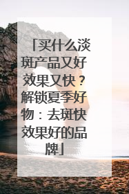 买什么淡斑产品又好效果又快？解锁夏季好物：去斑快效果好的品牌