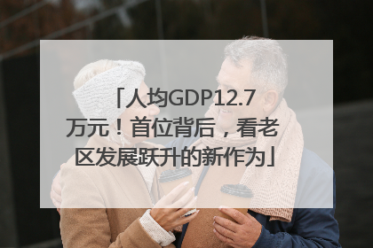 人均GDP12.7万元！首位背后，看老区发展跃升的新作为