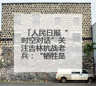 人民日报“时空对话”关注吉林抗战老兵：“牺牲是光荣的，我参军就不怕死”