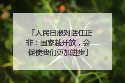 人民日报对话任正非：国家越开放，会促使我们更加进步