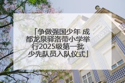 争做强国少年 成都龙泉驿洛带小学举行2025级第一批少先队员入队仪式