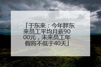 于东来：今年胖东来员工平均月薪9000元，未来员工年假将不低于40天