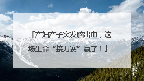 产妇产子突发脑出血，这场生命“接力赛”赢了！