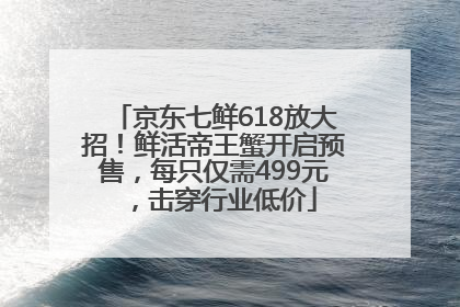 京东七鲜618放大招！鲜活帝王蟹开启预售，每只仅需499元，击穿行业低价