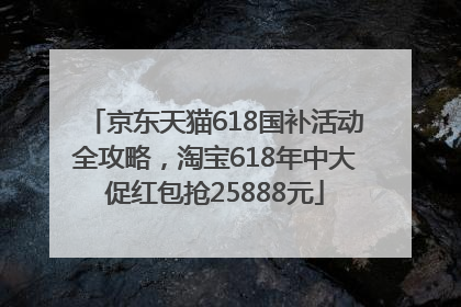 京东天猫618国补活动全攻略，淘宝618年中大促红包抢25888元