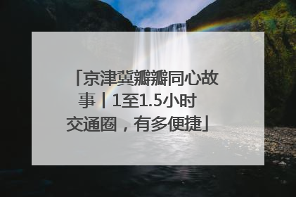 京津冀瓣瓣同心故事丨1至1.5小时交通圈，有多便捷