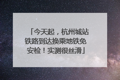 今天起，杭州城站铁路到达换乘地铁免安检！实测很丝滑