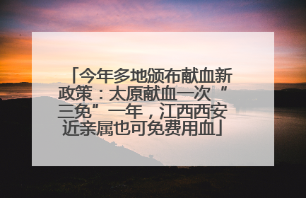 今年多地颁布献血新政策：太原献血一次“三免”一年，江西西安近亲属也可免费用血