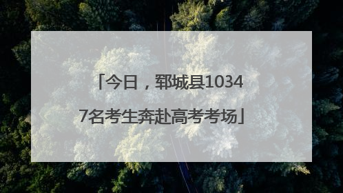 今日，郓城县10347名考生奔赴高考考场