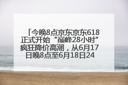 今晚8点京东京东618正式开始“巅峰28小时”疯狂降价高潮，从6月17日晚8点至6月18日24点内最便宜优惠