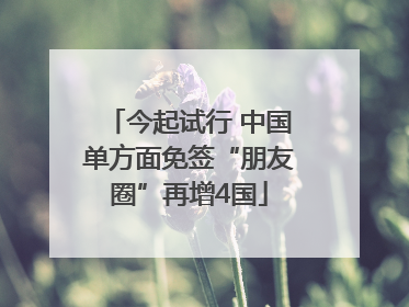 今起试行 中国单方面免签“朋友圈”再增4国