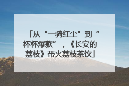 从“一骑红尘”到“杯杯爆款”，《长安的荔枝》带火荔枝茶饮