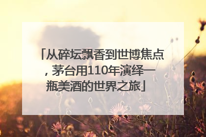 从碎坛飘香到世博焦点，茅台用110年演绎一瓶美酒的世界之旅