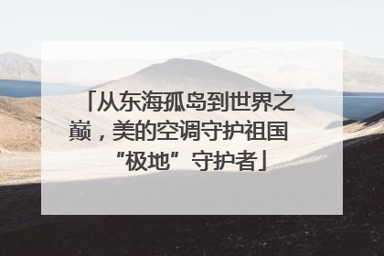 从东海孤岛到世界之巅，美的空调守护祖国“极地”守护者
